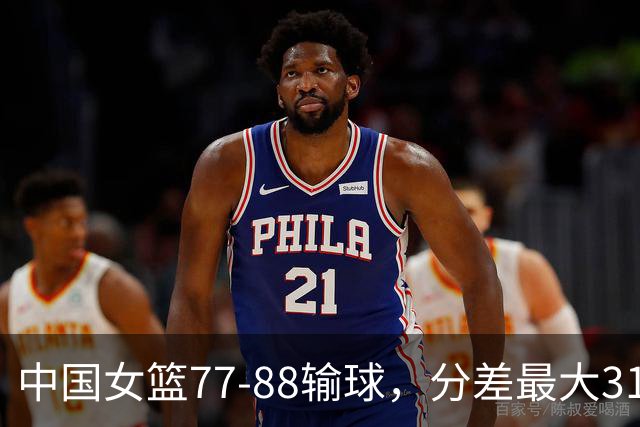 中国女篮77-88输球，分差最大31分，两主力缺阵，杨舒予23+5独木难支