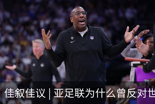 佳叙佳议 | 亚足联为什么曾反对世界杯继续扩军？