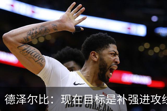 德泽尔比：现在目标是补强进攻线，希望首要引援目标具备顶级水准