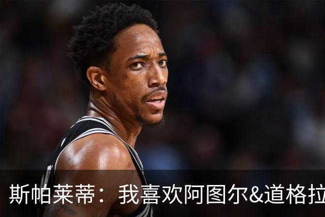 斯帕莱蒂：我喜欢阿图尔&道格拉斯的态度；马尔蒂尼代表新方向