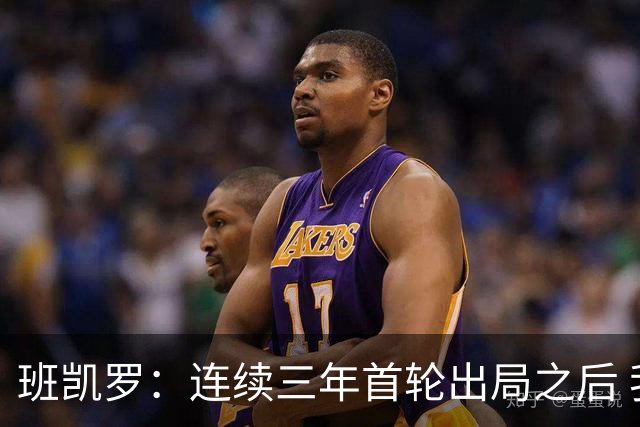 班凯罗：连续三年首轮出局之后 我内心确实有一种紧迫感