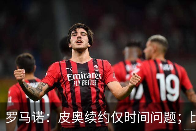 罗马诺：皮奥续约仅时间问题；比塞克和国米下周交换续约文件