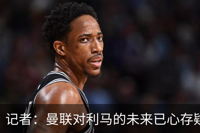 记者：曼联对利马的未来已心存疑虑，而且他大概还会要求涨薪
