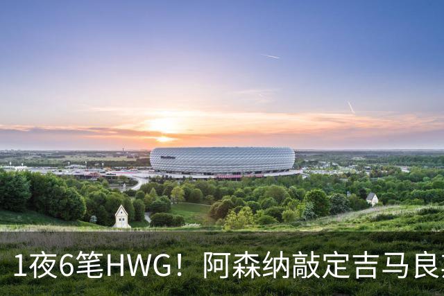 1夜6笔HWG！阿森纳敲定吉马良斯，曼联皇马1人外租 切尔西有新进展